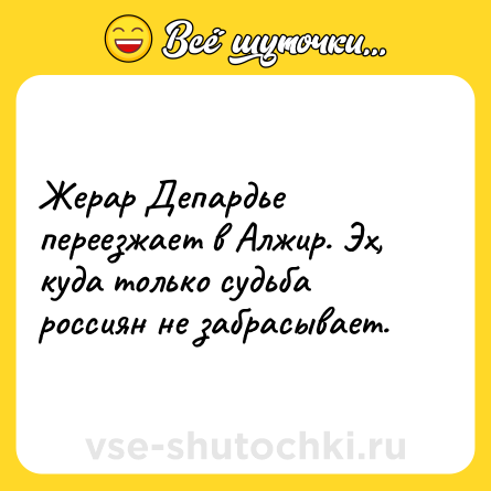 Шутка: Жерар Депардье переезжает в Алжир. Эх, куда только судьба россиян не забрасывает.