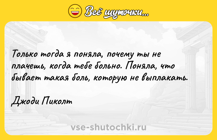 Цитата: Только тогда я поняла, почему ты не плачешь, когда тебе больно. Поняла, что бывает такая боль, которую не выплакать.Джоди Пиколт
