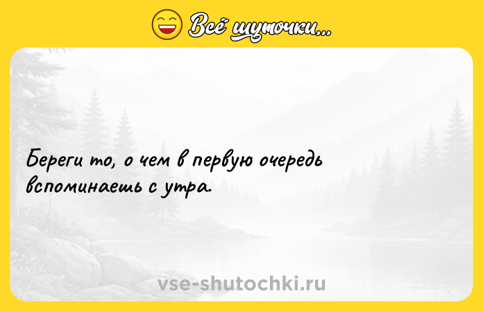 Цитата: Береги то, о чем в первую очередь вспоминаешь с утра.