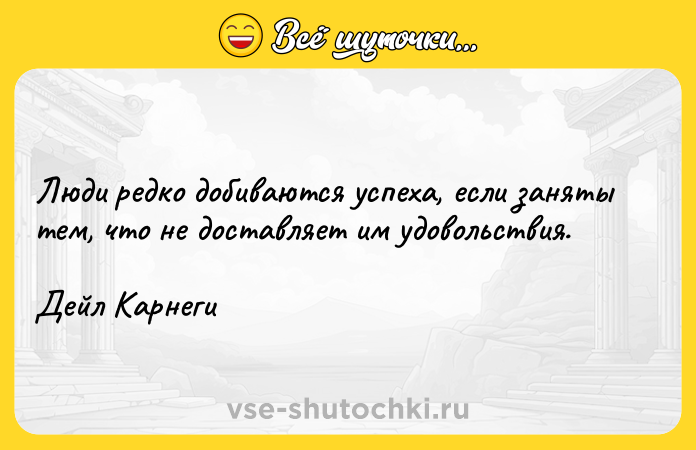 Цитата: Люди редко добиваются успеха, если заняты тем, что не доставляет им удовольствия.Дейл Карнеги