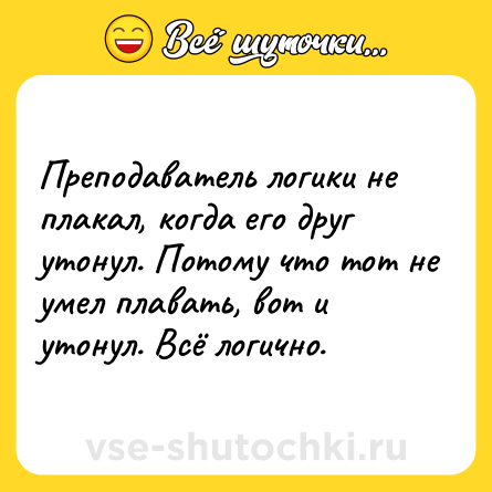 Шутка: Преподаватель логики не плакал, когда его друг утонул. Потому что тот не умел плавать, вот и утонул. Всё логично.
