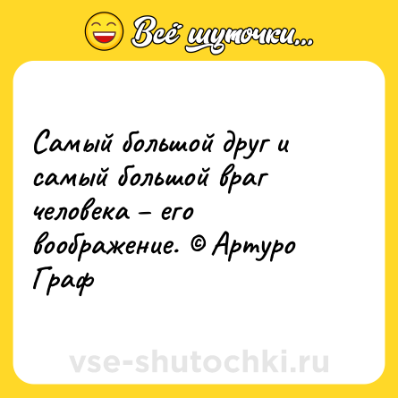 Шутка: Самый большой друг и самый большой враг человека – его воображение. © Артуро Граф