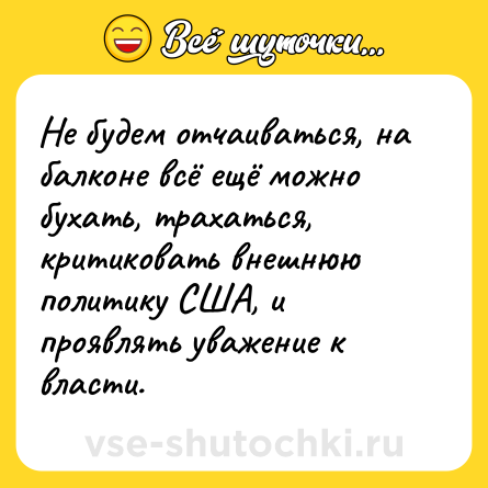 Шутка: Не будем отчаиваться, на балконе всё ещё можно бухать, трахаться, критиковать внешнюю политику США, и проявлять уважение к власти.