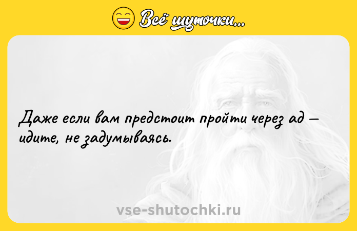 Цитата: Даже если вам предстоит пройти через ад идите, не задумываясь.