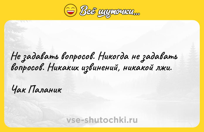 Цитата: Не задавать вопросов. Никогда не задавать вопросов. Никаких извинений, никакой лжи.Чак Паланик
