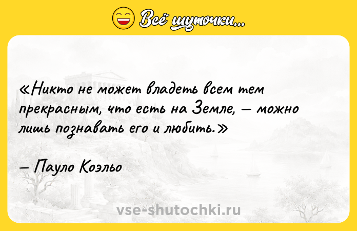 Цитата: Никто не может владеть всем тем прекрасным, что есть на Земле, можно лишь познавать его и любить.Пауло Коэльо