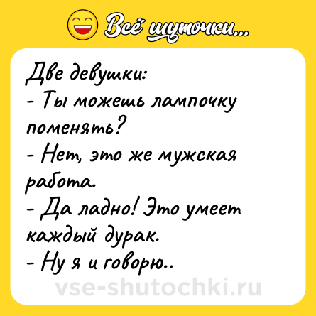 Шутка: Две девушки:<br>- Ты можешь лампочку поменять?<br>- Нет, это же мужская работа.<br>- Да ладно! Это умеет каждый дурак.<br>- Ну я и говорю..