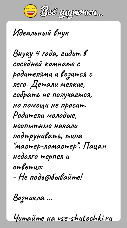 История: Идеальный внукВнуку 4 года, сидит в соседней комнате с родителями и возится с лего. Детали мелкие, собрать не получается, но