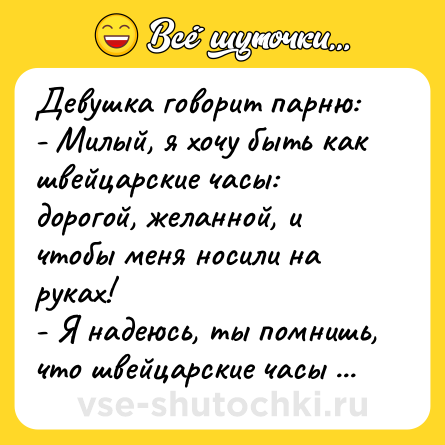 Шутка: Девушка говорит парню:<br>- Милый, я хочу быть как швейцарские часы: дорогой, желанной, и чтобы меня носили на руках!<br>- Я надеюсь, ты помнишь, что швейцарские часы никогда не ломаются?