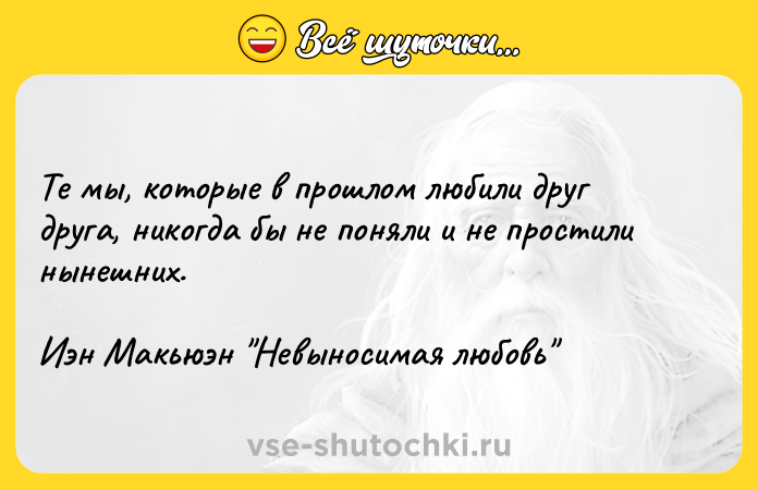 Цитата: Те мы, которые в прошлом любили друг друга, никогда бы не поняли и не простили нынешних. Иэн Макьюэн Невыносимая любовь