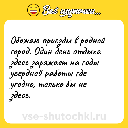 Шутка: Обожаю приезды в родной город. Один день отдыха здесь заряжает на годы усердной работы где угодно, только бы не здесь.