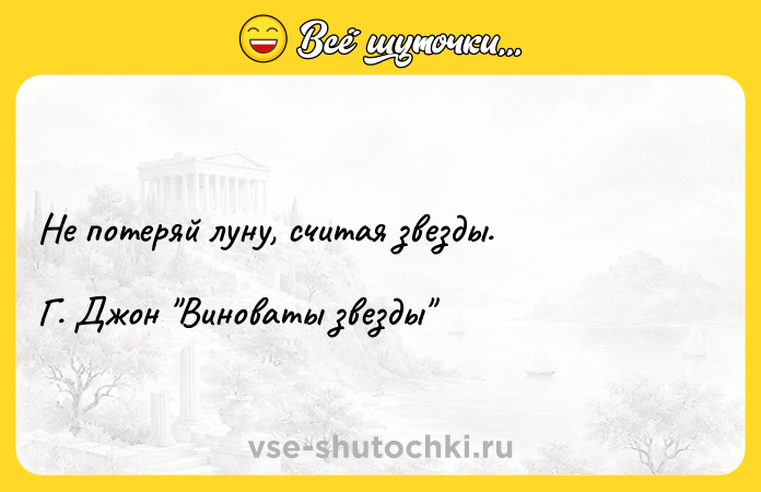 Цитата: Не потеряй луну, считая звезды. Г. Джон Виноваты звезды