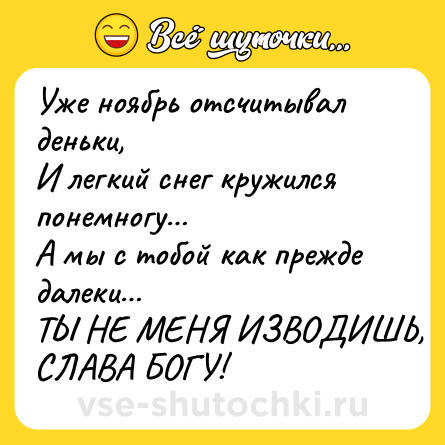 Шутка: Уже ноябрь отсчитывал деньки, <br>И легкий снег кружился понемногу… <br>А мы с тобой как прежде далеки… <br>ТЫ НЕ МЕНЯ ИЗВОДИШЬ, СЛАВА БОГУ!