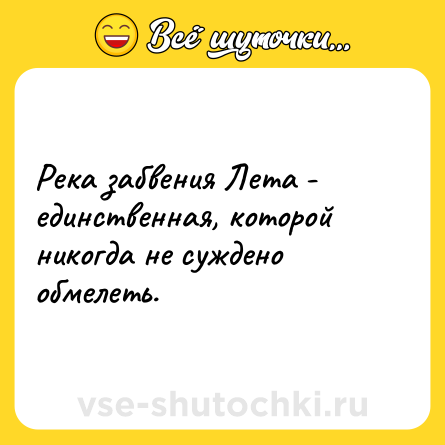Шутка: Река забвения Лета - единственная, которой никогда не суждено обмелеть.