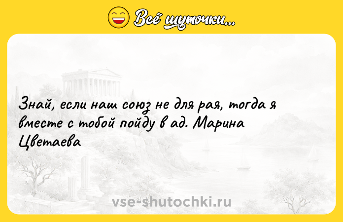 Цитата: Знай, если наш союз не для рая, тогда я вместе с тобой пойду в ад. Марина Цветаева