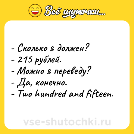 Шутка: - Сколько я должен?<br>- 215 рублей. <br>- Можно я переведу? <br>- Да, конечно. <br>- Тwo hundred and fifteen.