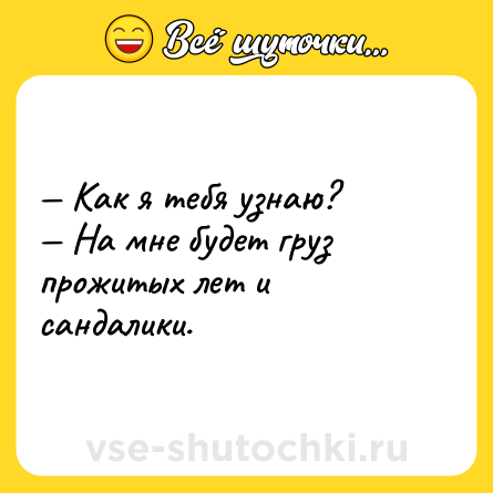 Шутка: — Как я тебя узнаю? <br>— На мне будет груз прожитых лет и сандалики.