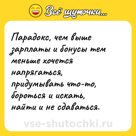 Шутка: Парадокс, чем выше зарплаты и бонусы тем меньше хочется напрягаться, придумывать что-то, бороться и искать, найти и не сдаваться.
