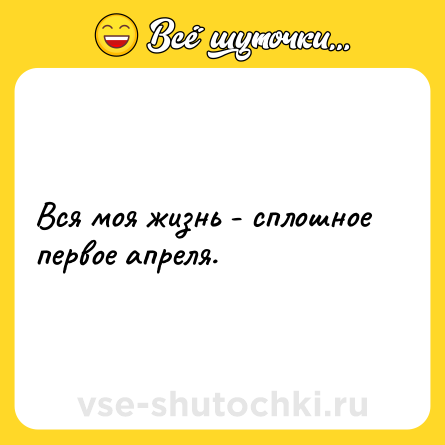 Шутка: Вся моя жизнь - сплошное первое апреля.