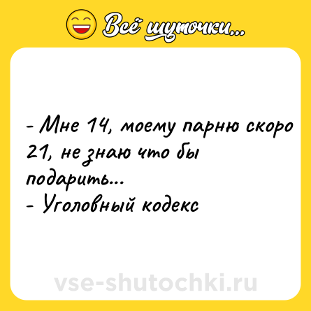 Шутка: - Мне 14, моему парню скоро 21, не знаю что бы подарить...  <br>- Уголовный кодекс