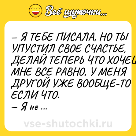 Шутка: — Я ТЕБЕ ПИСАЛА, НО ТЫ УПУСТИЛ СВОЕ СЧАСТЬЕ, ДЕЛАЙ ТЕПЕРЬ ЧТО ХОЧЕШЬ, МНЕ ВСЕ РАВНО, У МЕНЯ ДРУГОЙ УЖЕ ВООБЩЕ-ТО ЕСЛИ ЧТО.<br>— Я не видел.