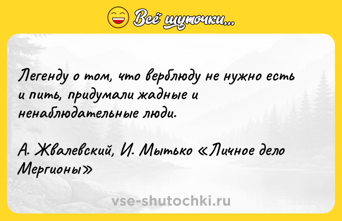 Цитата: Легенду о том, что верблюду не нужно есть и пить, придумали жадные и ненаблюдательные люди. А. Жвалевский, И. Мытько Личное дело Мергионы