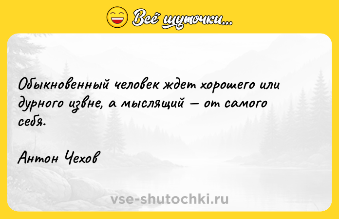 Цитата: Обыкновенный человек ждет хорошего или дурного извне, а мыслящий от самого себя.Антон Чехов