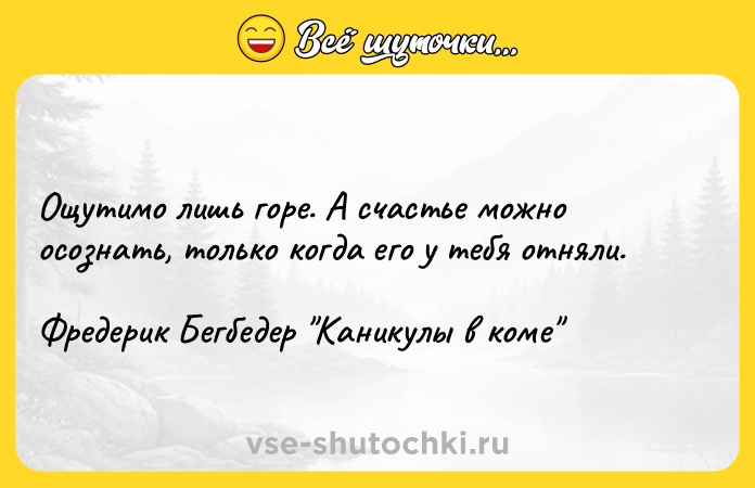 Цитата: Ощутимо лишь горе. А счастье можно осознать, только когда его у тебя отняли.Фредерик Бегбедер Каникулы в коме