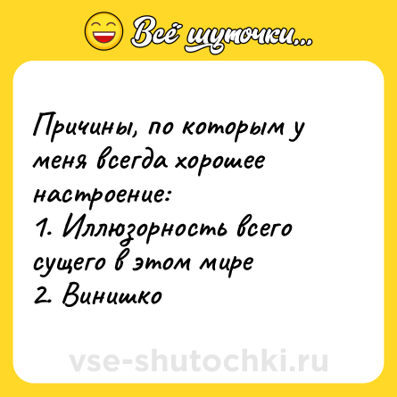 Шутка: Причины, по которым у меня всегда хорошее настроение:<br>1. Иллюзорность всего сущего в этом мире<br>2. Винишко