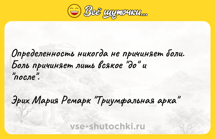 Цитата: Определенность никогда не причиняет боли. Боль причиняет лишь всякое до и после .Эрих Мария Ремарк Триумфальная арка