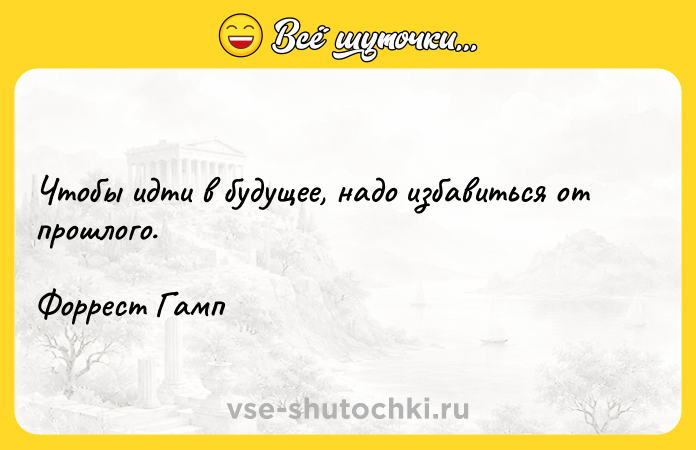 Цитата: Чтобы идти в будущее, надо избавиться от прошлого.Форрест Гамп