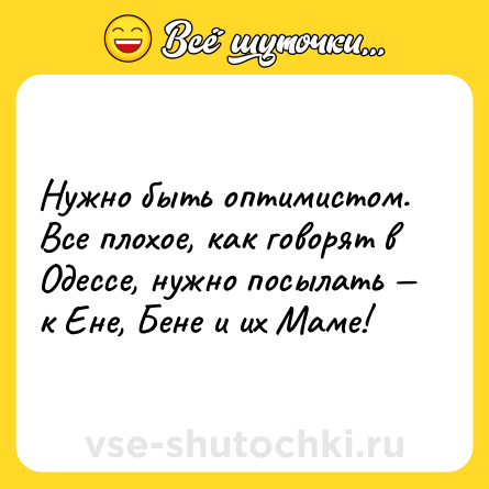 Шутка: Нужно быть оптимистом. Все плохое, как говорят в Одессе, нужно посылать — к Ене, Бене и их Маме!