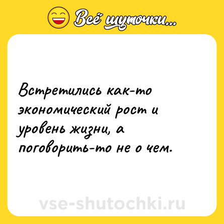 Шутка: Встретились как-то экономический рост и уровень жизни, а поговорить-то не о чем.