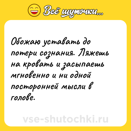 Шутка: Обожаю уставать до потери сознания. Ляжешь на кровать и засыпаешь мгновенно и ни одной посторонней мысли в голове.