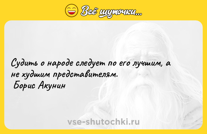 Цитата: Судить о народе следует по его лучшим, а не худшим представителям. Борис Акунин