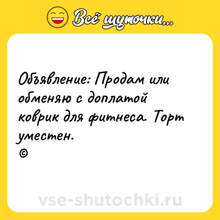 Шутка: Объявление: Продам или обменяю с доплатой коврик для фитнеса. Торт уместен.<br>©