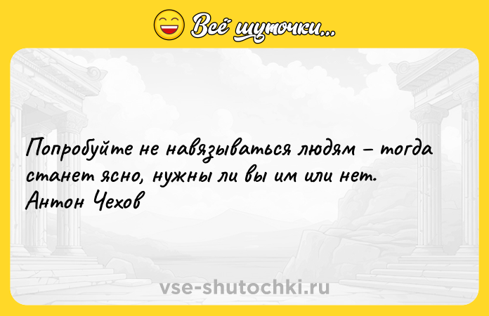 Цитата: Попробуйте не навязываться людям тогда станет ясно, нужны ли вы им или нет. Антон Чехов