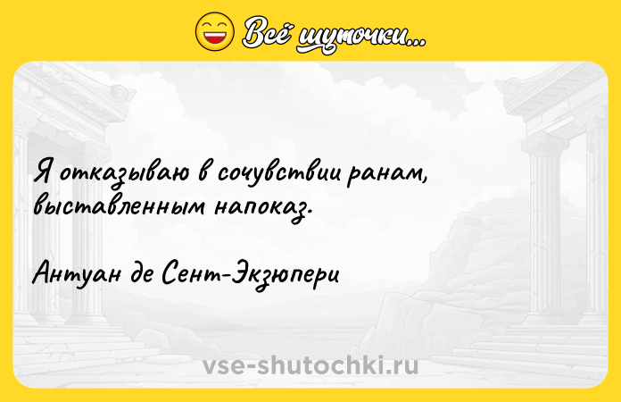 Цитата: Я отказываю в сочувствии ранам, выставленным напоказ.Антуан де Сент-Экзюпери