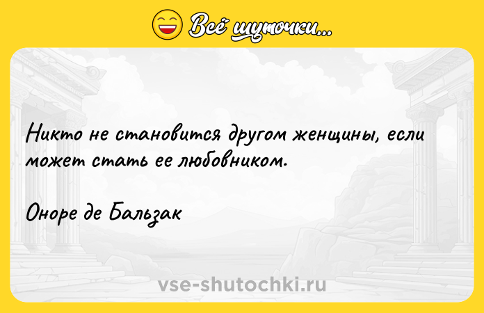 Цитата: Никто не становится другом женщины, если может стать ее любовником.Оноре де Бальзак