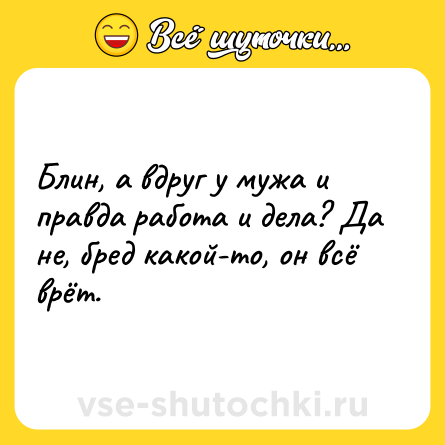 Шутка: Блин, а вдруг у мужа и правда работа и дела? Да не, бред какой-то, он всё врёт.