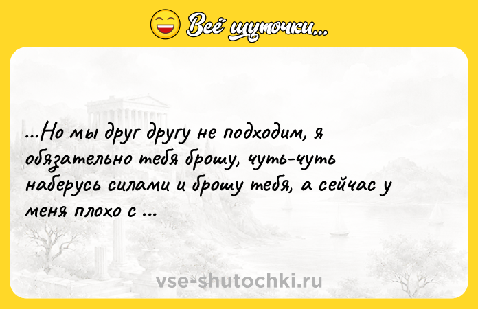 Цитата: Но мы друг другу не подходим, я обязательно тебя брошу, чуть-чуть наберусь силами и брошу тебя, а сейчас у меня плохо с выдержкой Рената Литвинова Небо.Самолёт.Девушка.