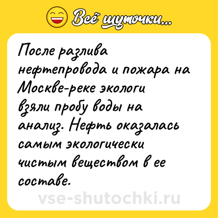 Шутка: После разлива нефтепровода и пожара на Москве-реке экологи взяли пробу воды на анализ. Нефть оказалась самым экологически чистым веществом в ее составе.