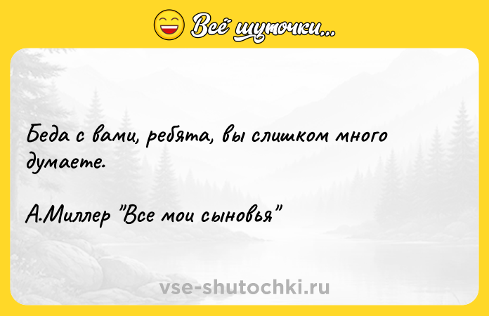 Цитата: Беда с вами, ребята, вы слишком много думаете.А.Миллер Все мои сыновья