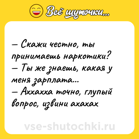 Шутка: — Скажи честно, ты принимаешь наркотики? <br>— Ты же знаешь, какая у меня зарплата... <br>— Аххахха точно, глупый вопрос, извини ахахах