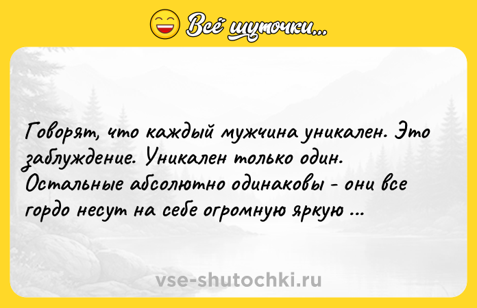 Цитата: Говорят, что каждый мужчина уникален. Это заблуждение. Уникален только один. Остальные абсолютно одинаковы - они все гордо несут на себе огромную яркую вывеску НЕ ОН .