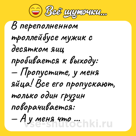 Шутка: В переполненном троллейбусе мужик с десятком яиц пробивается к выходу:<br>— Пропустите, у меня яйца! Все его пропускают, только один грузин поворачивается:<br>— А у меня что пэрсики