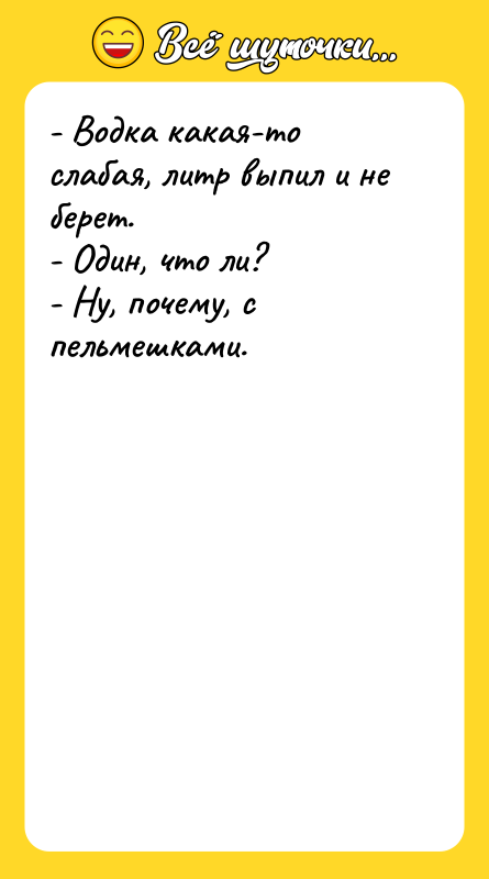 Шутка: - Водка какая-то слабая, литр выпил и не берет.- Один, что ли?- Ну, почему, с пельмешками.