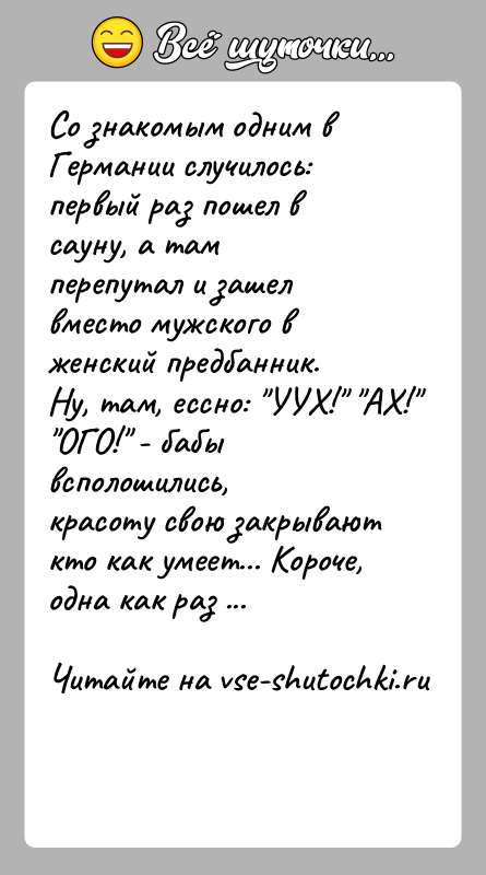 История: Со знакомым одним в Германии случилось: первый раз пошел в сауну, а тамперепутал и зашел вместо мужского в женский предбанник.Ну,