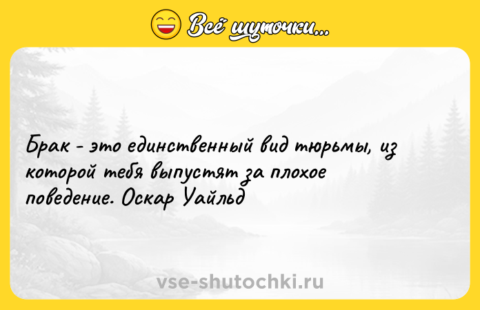 Цитата: Брак - это единственный вид тюрьмы, из которой тебя выпустят за плохое поведение. Оскар Уайльд