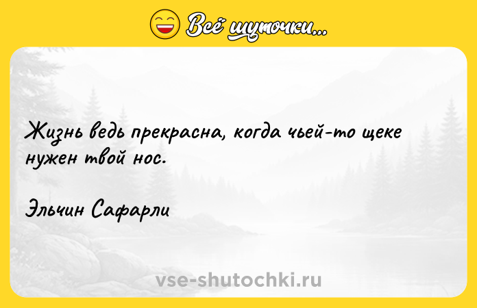 Цитата: Жизнь ведь прекрасна, когда чьей-то щеке нужен твой нос. Эльчин Сафарли